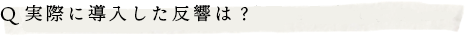 Q.実際に導入した反響は？