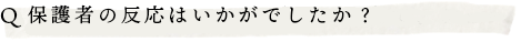 Q.保護者の反応はいかがでしたか？