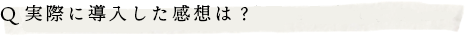 Q.実際に導入した感想は？