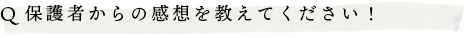 Q.保護者からの感想を教えてください！