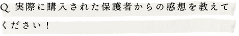 Q.実際に購入された保護者からの感想を教えてください！